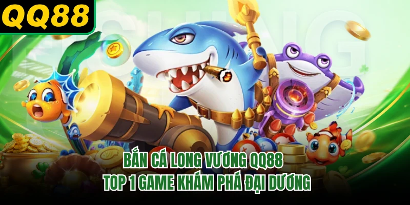 Bắn Cá Long Vương QQ88 - Top 1 Game Khám Phá Đại Dương 