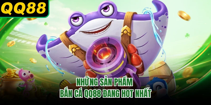 Những sản phẩm bắn cá QQ88 đang hot nhất